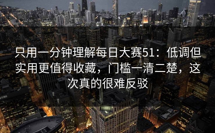只用一分钟理解每日大赛51:低调但实用更值得收藏,门槛一清二楚,这次真的很难反驳 只用一分钟理解每日大赛51:低调但实用更值得收藏,门槛一清二楚,这次真的很难反驳