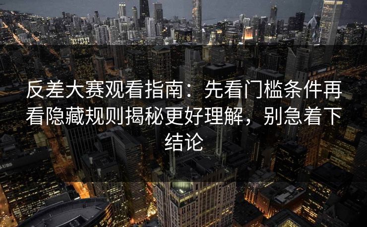 反差大赛观看指南：先看门槛条件再看隐藏规则揭秘更好理解，别急着下结论