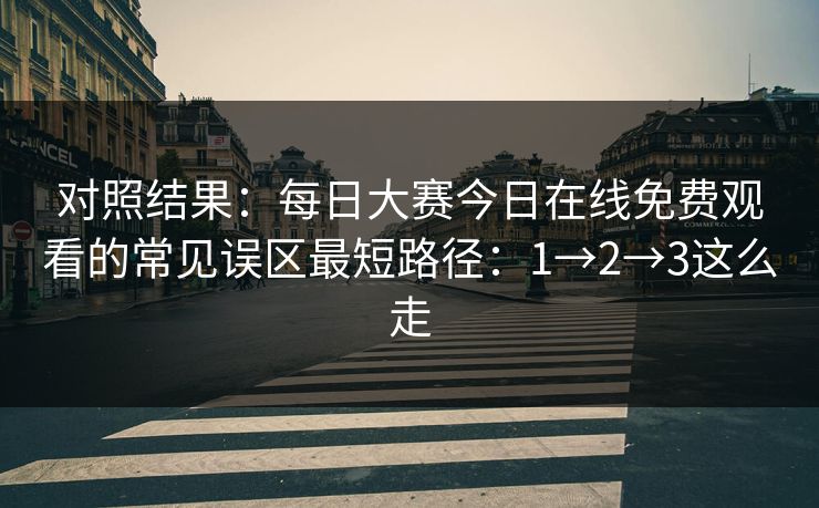 对照结果：每日大赛今日在线免费观看的常见误区最短路径：1→2→3这么走