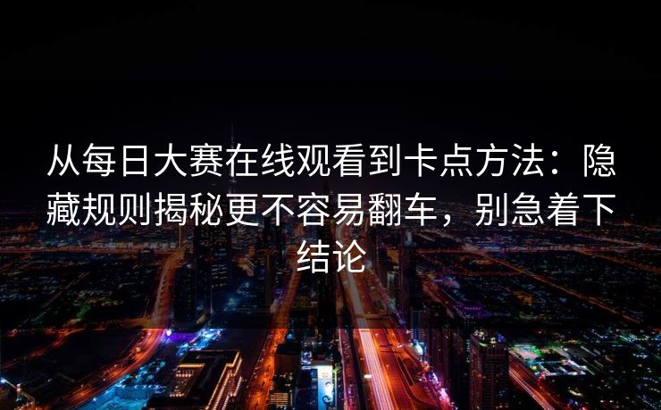 从每日大赛在线观看到卡点方法:隐藏规则揭秘更不容易翻车,别急着下结论 从每日大赛在线观看到卡点方法:隐藏规则揭秘更不容易翻车,别急着下结论