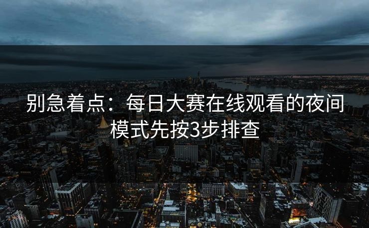 别急着点:每日大赛在线观看的夜间模式先按3步排查 别急着点:每日大赛在线观看的夜间模式先按3步排查