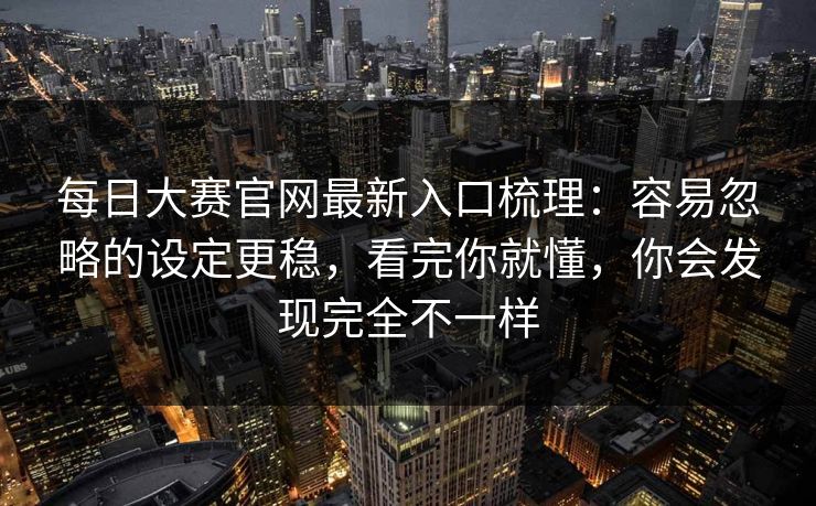每日大赛官网最新入口梳理：容易忽略的设定更稳，看完你就懂，你会发现完全不一样