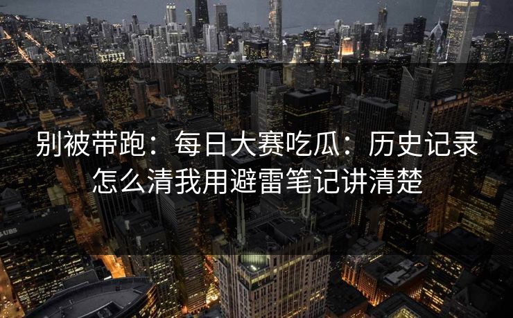 别被带跑:每日大赛吃瓜:历史记录怎么清我用避雷笔记讲清楚 别被带跑:每日大赛吃瓜:历史记录怎么清我用避雷笔记讲清楚