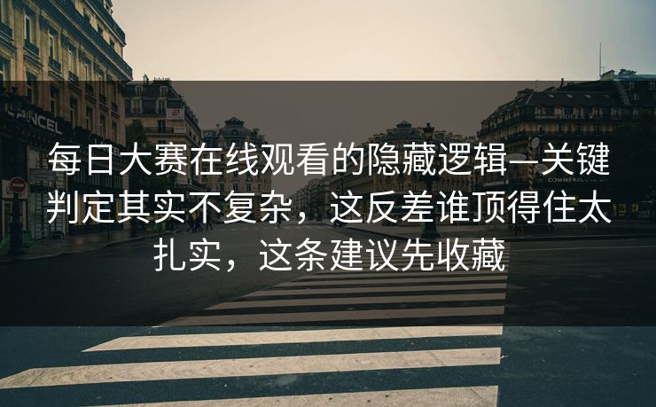 每日大赛在线观看的隐藏逻辑—关键判定其实不复杂,这反差谁顶得住太扎实,这条建议先收藏 每日大赛在线观看的隐藏逻辑—关键判定其实不复杂,这反差谁顶得住太扎实,这条建议先收藏