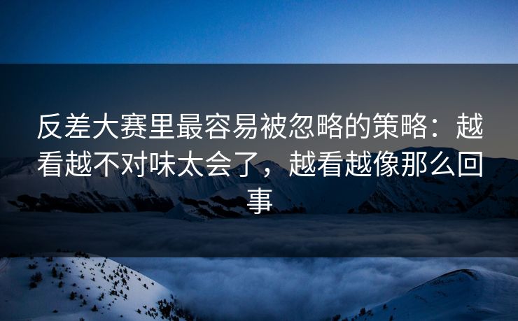反差大赛里最容易被忽略的策略:越看越不对味太会了,越看越像那么回事 反差大赛里最容易被忽略的策略:越看越不对味太会了,越看越像那么回事