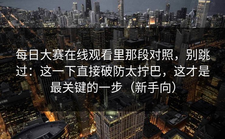 每日大赛在线观看里那段对照,别跳过:这一下直接破防太拧巴,这才是最关键的一步(新手向) 每日大赛在线观看里那段对照,别跳过:这一下直接破防太拧巴,这才是最关键的一步(新手向)
