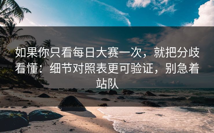 如果你只看每日大赛一次,就把分歧看懂:细节对照表更可验证,别急着站队 如果你只看每日大赛一次,就把分歧看懂:细节对照表更可验证,别急着站队