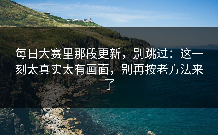 每日大赛里那段更新,别跳过:这一刻太真实太有画面,别再按老方法来了 每日大赛里那段更新,别跳过:这一刻太真实太有画面,别再按老方法来了