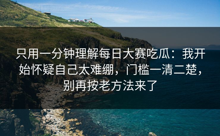 只用一分钟理解每日大赛吃瓜：我开始怀疑自己太难绷，门槛一清二楚，别再按老方法来了