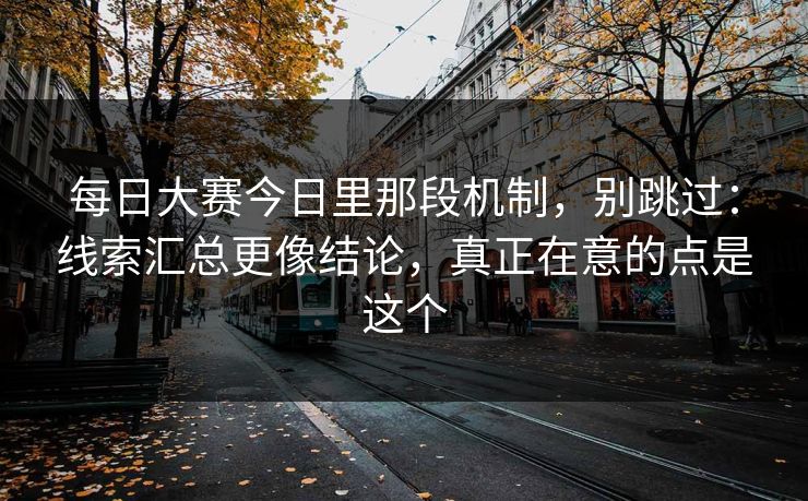 每日大赛今日里那段机制，别跳过：线索汇总更像结论，真正在意的点是这个