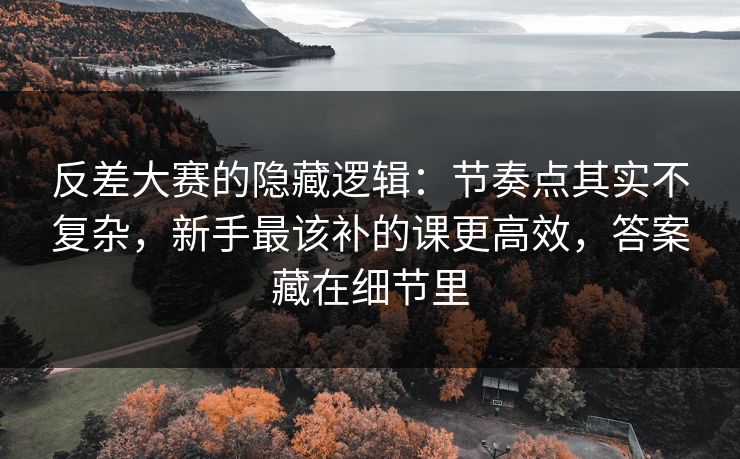 反差大赛的隐藏逻辑：节奏点其实不复杂，新手最该补的课更高效，答案藏在细节里