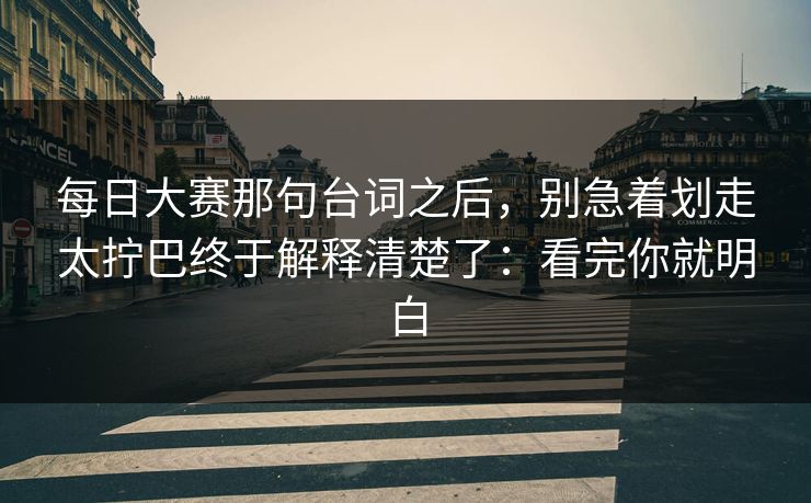 每日大赛那句台词之后，别急着划走太拧巴终于解释清楚了：看完你就明白