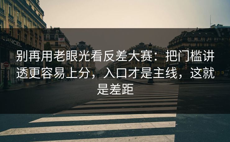 别再用老眼光看反差大赛:把门槛讲透更容易上分,入口才是主线,这就是差距 别再用老眼光看反差大赛:把门槛讲透更容易上分,入口才是主线,这就是差距