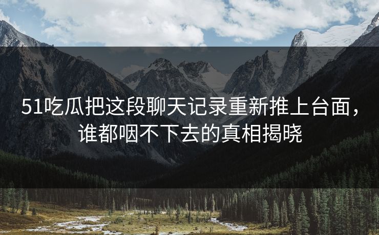 51吃瓜把这段聊天记录重新推上台面，谁都咽不下去的真相揭晓