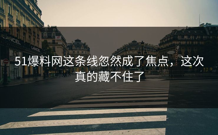 51爆料网这条线忽然成了焦点，这次真的藏不住了